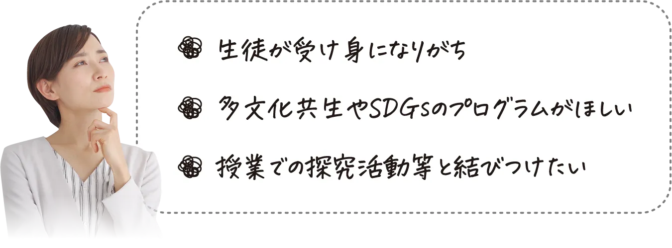 生徒が受け身になりがち、多文化共生やSDGsのプログラムがほしい、授業での探究学習等と結びつけたい