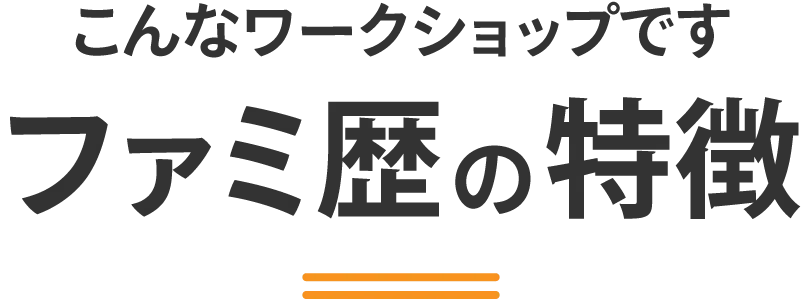 こんなワークショップです。ファミ歴の特徴