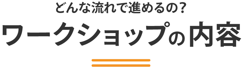 どんな流れで進めるの?：ワークショップの内容