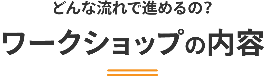 どんな流れで進めるの?：ワークショップの内容